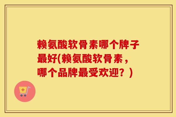 赖氨酸软骨素哪个牌子好(赖氨酸软骨素,哪个品牌受欢迎?) 赖氨酸软骨素哪个牌子好(赖氨酸软骨素,哪个品牌受欢迎?)