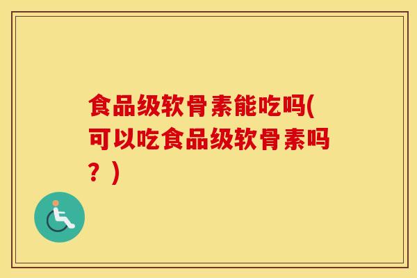 食品级软骨素能吃吗(可以吃食品级软骨素吗?) 食品级软骨素能吃吗(可以吃食品级软骨素吗?)