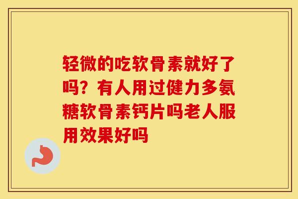 轻微的吃软骨素就好了吗?有人用过健力多氨糖软骨素钙片吗老人服用效果好吗 轻微的吃软骨素就好了吗?有人用过健力多氨糖软骨素钙片吗老人服用效果好吗