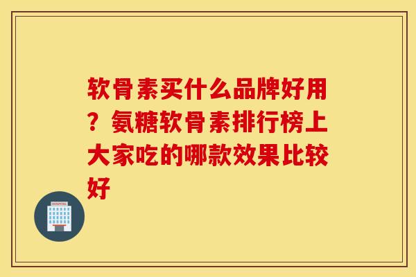 软骨素买什么品牌好用?氨糖软骨素排行榜上大家吃的哪款效果比较好 软骨素买什么品牌好用?氨糖软骨素排行榜上大家吃的哪款效果比较好