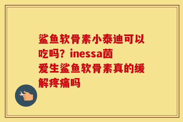 鲨鱼软骨素小泰迪可以吃吗?inessa茵爱生鲨鱼软骨素真的缓解吗 鲨鱼软骨素小泰迪可以吃吗?inessa茵爱生鲨鱼软骨素真的缓解吗