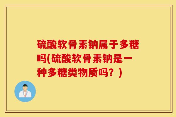 硫酸软骨素钠属于多糖吗(硫酸软骨素钠是一种多糖类物质吗?) 硫酸软骨素钠属于多糖吗(硫酸软骨素钠是一种多糖类物质吗?)