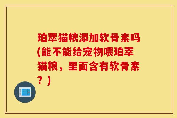 珀萃猫粮添加软骨素吗(能不能给宠物喂珀萃猫粮,里面含有软骨素?) 珀萃猫粮添加软骨素吗(能不能给宠物喂珀萃猫粮,里面含有软骨素?)