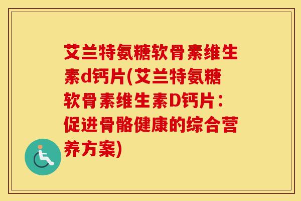 艾兰特氨糖软骨素维生素d钙片(艾兰特氨糖软骨素维生素D钙片：促进骨骼健康的综合营养方案)
