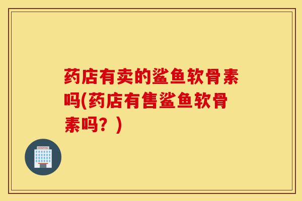 药店有卖的鲨鱼软骨素吗(药店有售鲨鱼软骨素吗?) 药店有卖的鲨鱼软骨素吗(药店有售鲨鱼软骨素吗?)