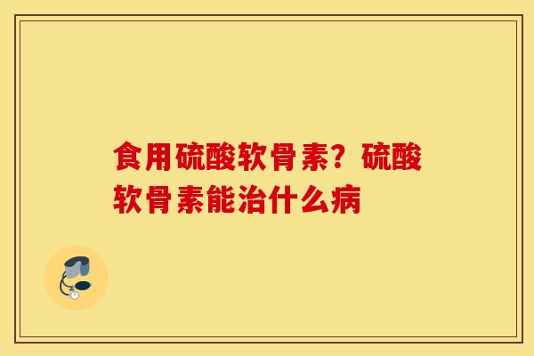 食用硫酸软骨素?硫酸软骨素能什么 食用硫酸软骨素?硫酸软骨素能什么