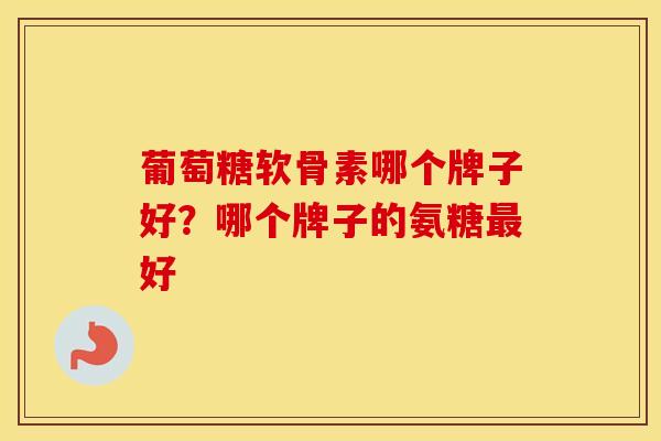 葡萄糖软骨素哪个牌子好？哪个牌子的氨糖好