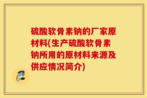 硫酸软骨素钠的厂家原材料(生产硫酸软骨素钠所用的原材料来源及供应情况简介)