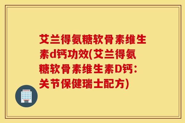 艾兰得氨糖软骨素维生素d钙功效(艾兰得氨糖软骨素维生素D钙：关节保健瑞士配方)