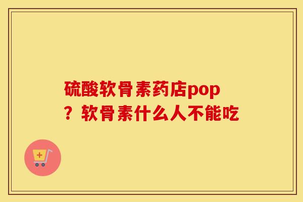 硫酸软骨素药店pop?软骨素什么人不能吃 硫酸软骨素药店pop?软骨素什么人不能吃