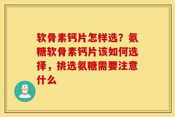软骨素钙片怎样选?氨糖软骨素钙片该如何选择,挑选氨糖需要注意什么 软骨素钙片怎样选?氨糖软骨素钙片该如何选择,挑选氨糖需要注意什么