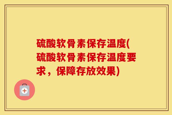 硫酸软骨素保存温度(硫酸软骨素保存温度要求,保障存放效果) 硫酸软骨素保存温度(硫酸软骨素保存温度要求,保障存放效果)