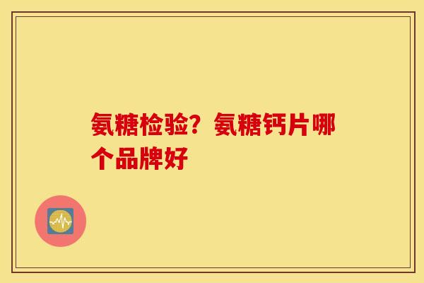 氨糖检验？氨糖钙片哪个品牌好