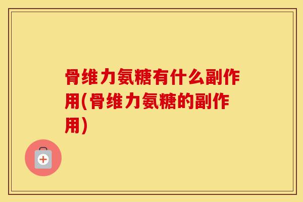 骨维力氨糖有什么副作用(骨维力氨糖的副作用)