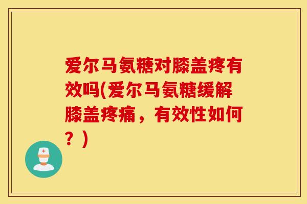 爱尔马氨糖对膝盖疼有效吗(爱尔马氨糖缓解膝盖，有效性如何？)