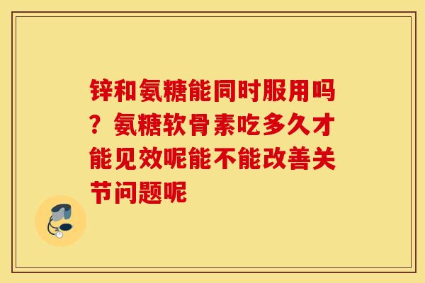 锌和氨糖能同时服用吗?氨糖软骨素吃多久才能见效呢能不能改善关节问题呢 锌和氨糖能同时服用吗?氨糖软骨素吃多久才能见效呢能不能改善关节问题呢