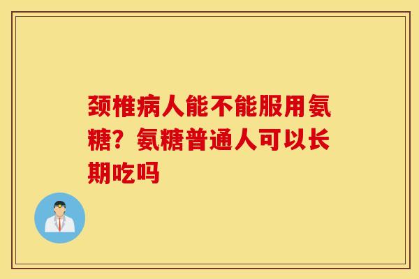 颈椎人能不能服用氨糖?氨糖普通人可以长期吃吗 颈椎人能不能服用氨糖?氨糖普通人可以长期吃吗
