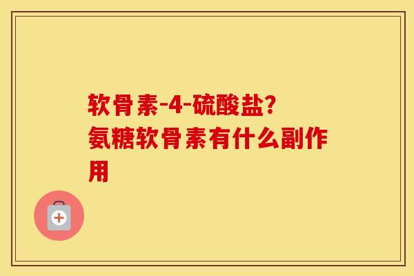 软骨素-4-硫酸盐?氨糖软骨素有什么副作用 软骨素-4-硫酸盐?氨糖软骨素有什么副作用