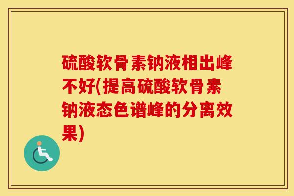 硫酸软骨素钠液相出峰不好(提高硫酸软骨素钠液态色谱峰的分离效果) 硫酸软骨素钠液相出峰不好(提高硫酸软骨素钠液态色谱峰的分离效果)