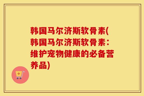韩国马尔济斯软骨素(韩国马尔济斯软骨素:维护宠物健康的必备营养品) 韩国马尔济斯软骨素(韩国马尔济斯软骨素:维护宠物健康的必备营养品)