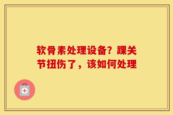 软骨素处理设备?踝关节扭伤了,该如何处理 软骨素处理设备?踝关节扭伤了,该如何处理