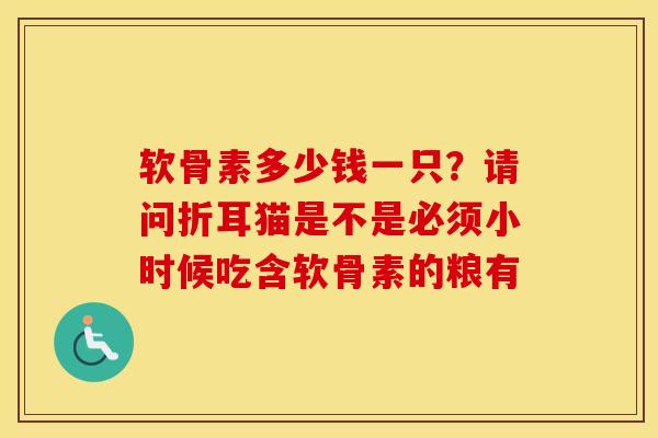 软骨素多少钱一只?请问折耳猫是不是必须小时候吃含软骨素的粮有 软骨素多少钱一只?请问折耳猫是不是必须小时候吃含软骨素的粮有