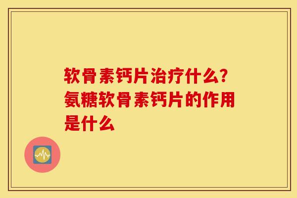 软骨素钙片什么?氨糖软骨素钙片的作用是什么 软骨素钙片什么?氨糖软骨素钙片的作用是什么