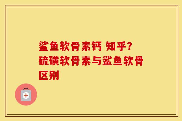 鲨鱼软骨素钙 知乎？硫磺软骨素与鲨鱼软骨区别
