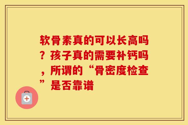软骨素真的可以长高吗？孩子真的需要补钙吗，所谓的“骨密度检查”是否靠谱