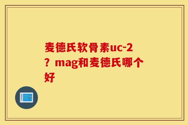 麦德氏软骨素uc-2?mag和麦德氏哪个好 麦德氏软骨素uc-2?mag和麦德氏哪个好