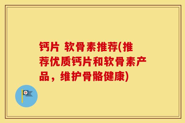 钙片 软骨素推荐(推荐优质钙片和软骨素产品,维护骨骼健康) 钙片 软骨素推荐(推荐优质钙片和软骨素产品,维护骨骼健康)