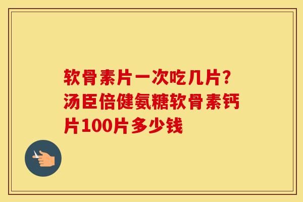 软骨素片一次吃几片?汤臣倍健氨糖软骨素钙片100片多少钱 软骨素片一次吃几片?汤臣倍健氨糖软骨素钙片100片多少钱
