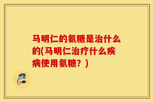 马明仁的氨糖是什么的(马明仁什么使用氨糖？)