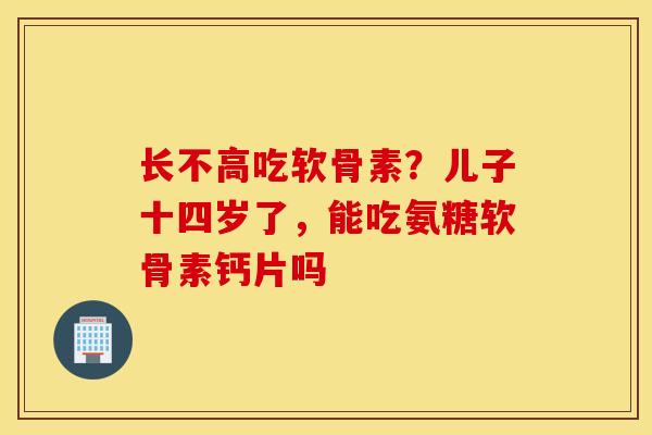 长不高吃软骨素?儿子十四岁了,能吃氨糖软骨素钙片吗 长不高吃软骨素?儿子十四岁了,能吃氨糖软骨素钙片吗