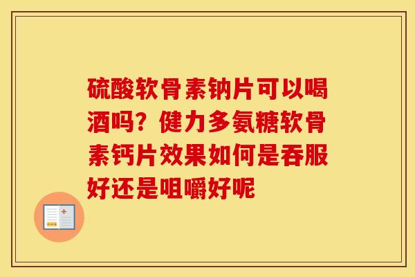硫酸软骨素钠片可以喝酒吗？健力多氨糖软骨素钙片效果如何是吞服好还是咀嚼好呢