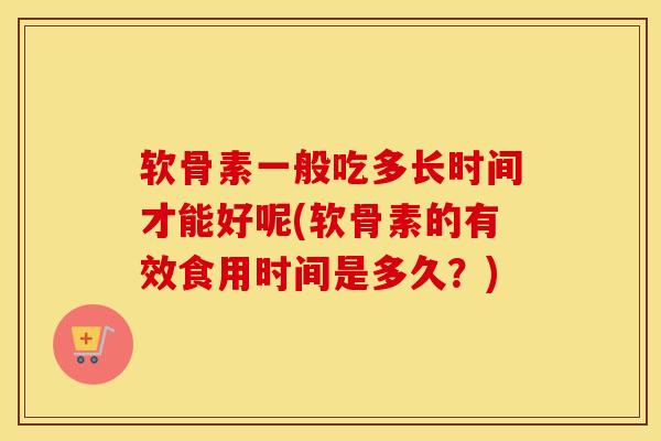 软骨素一般吃多长时间才能好呢(软骨素的有效食用时间是多久?) 软骨素一般吃多长时间才能好呢(软骨素的有效食用时间是多久?)