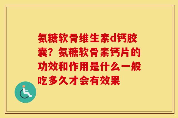 氨糖软骨维生素d钙胶囊?氨糖软骨素钙片的功效和作用是什么一般吃多久才会有效果 氨糖软骨维生素d钙胶囊?氨糖软骨素钙片的功效和作用是什么一般吃多久才会有效果