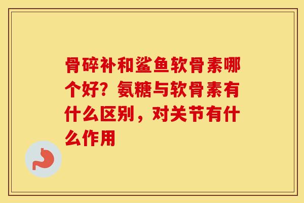 骨碎补和鲨鱼软骨素哪个好?氨糖与软骨素有什么区别,对关节有什么作用 骨碎补和鲨鱼软骨素哪个好?氨糖与软骨素有什么区别,对关节有什么作用