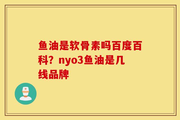 鱼油是软骨素吗百度百科?nyo3鱼油是几线品牌 鱼油是软骨素吗百度百科?nyo3鱼油是几线品牌