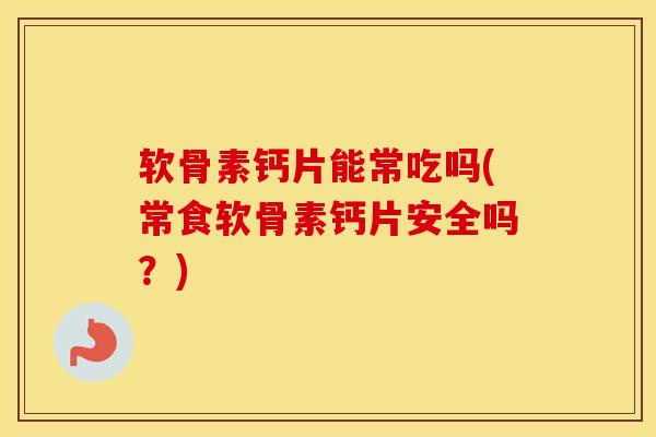 软骨素钙片能常吃吗(常食软骨素钙片安全吗？)