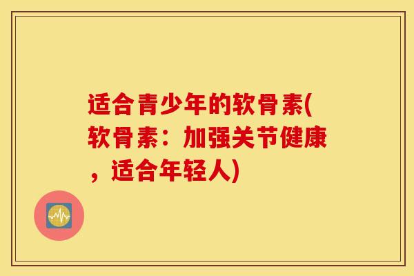 适合青少年的软骨素(软骨素:加强关节健康,适合年轻人) 适合青少年的软骨素(软骨素:加强关节健康,适合年轻人)