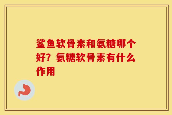 鲨鱼软骨素和氨糖哪个好？氨糖软骨素有什么作用
