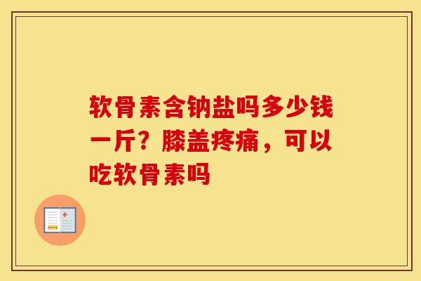 软骨素含钠盐吗多少钱一斤?膝盖,可以吃软骨素吗 软骨素含钠盐吗多少钱一斤?膝盖,可以吃软骨素吗