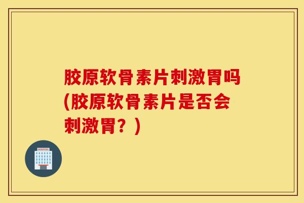 胶原软骨素片刺激胃吗(胶原软骨素片是否会刺激胃?) 胶原软骨素片刺激胃吗(胶原软骨素片是否会刺激胃?)