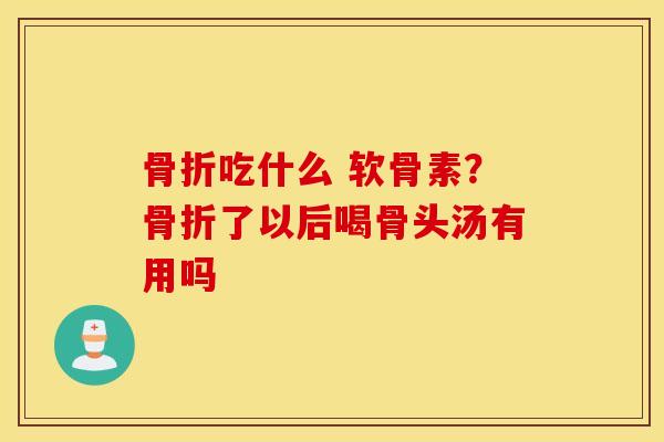 吃什么 软骨素?了以后喝骨头汤有用吗 吃什么 软骨素?了以后喝骨头汤有用吗