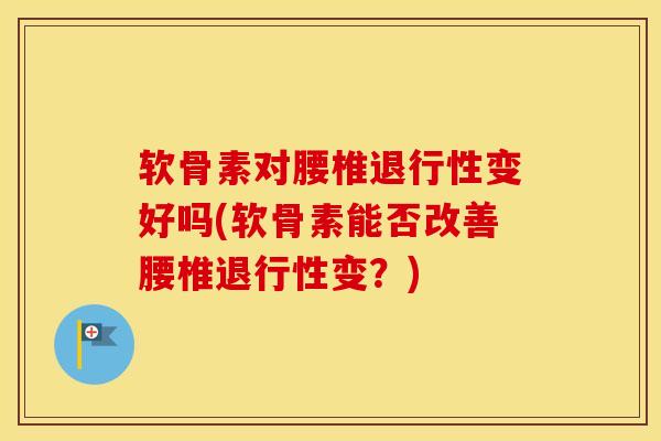 软骨素对腰椎变好吗(软骨素能否改善腰椎变?) 软骨素对腰椎变好吗(软骨素能否改善腰椎变?)