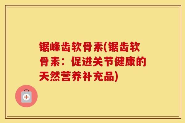 锯峰齿软骨素(锯齿软骨素：促进关节健康的天然营养补充品)
