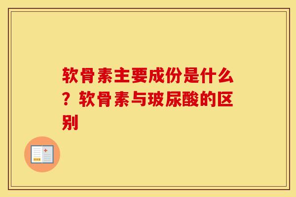 软骨素主要成份是什么？软骨素与玻尿酸的区别