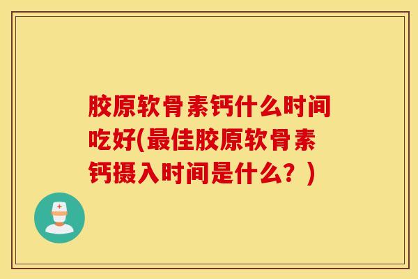 胶原软骨素钙什么时间吃好(佳胶原软骨素钙摄入时间是什么？)