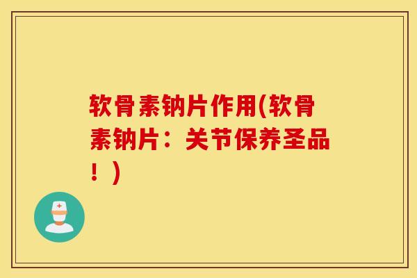 软骨素钠片作用(软骨素钠片:关节保养圣品!) 软骨素钠片作用(软骨素钠片:关节保养圣品!)